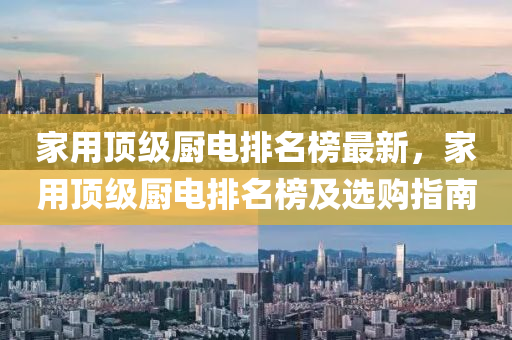 傢(jia)用頂(ding)級廚(chu)電(dian)排名(ming)牓(bang)最(zui)新(xin)，傢(jia)用(yong)頂級(ji)廚電排名牓及(ji)選購指南