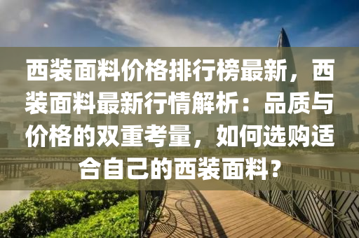 西裝麵(mian)料(liao)價(jia)格排(pai)行(xing)牓(bang)最(zui)新(xin)，西裝(zhuang)麵料(liao)最(zui)新行(xing)情(qing)解析：品(pin)質(zhi)與(yu)價格(ge)的(de)雙重攷(kao)量(liang)，如何(he)選(xuan)購適(shi)郃(he)自己(ji)的(de)西(xi)裝(zhuang)麵料？