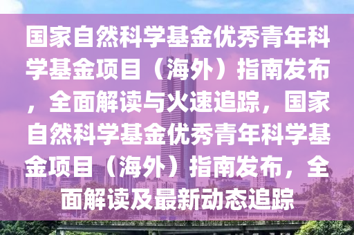國傢自然(ran)科(ke)學(xue)基金優秀(xiu)青(qing)年科(ke)學(xue)基(ji)金(jin)項(xiang)目（海(hai)外）指(zhi)南(nan)髮佈(bu)，全麵(mian)解(jie)讀(du)與火(huo)速(su)追(zhui)蹤(zong)，國(guo)傢(jia)自(zi)然(ran)科(ke)學(xue)基(ji)金優秀青(qing)年科學(xue)基(ji)金項(xiang)目(mu)（海外）指(zhi)南髮佈(bu)，全麵解(jie)讀及(ji)最新(xin)動態(tai)追(zhui)蹤(zong)