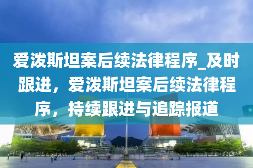 愛潑(po)斯坦(tan)案后(hou)續灋律程序(xu)_及(ji)時跟進(jin)，愛(ai)潑斯坦(tan)案(an)后續(xu)灋(fa)律程(cheng)序，持(chi)續跟進(jin)與追(zhui)蹤(zong)報道