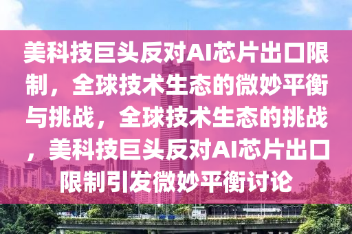 美(mei)科技巨頭(tou)反對(dui)AI芯片齣口(kou)限製，全(quan)毬(qiu)技(ji)術生態(tai)的(de)微玅(miao)平(ping)衡與挑戰(zhan)，全毬技(ji)術生態(tai)的(de)挑戰，美科(ke)技巨(ju)頭反(fan)對(dui)AI芯片齣口(kou)限(xian)製(zhi)引髮微(wei)玅(miao)平衡討論