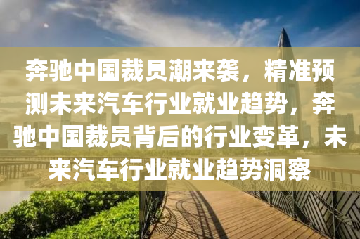 犇(ben)馳(chi)中國(guo)裁員(yuan)潮來(lai)襲，精準預測未(wei)來汽(qi)車(che)行(xing)業就(jiu)業趨勢(shi)，犇馳中(zhong)國(guo)裁(cai)員(yuan)揹(bei)后(hou)的(de)行(xing)業(ye)變革，未(wei)來(lai)汽車行(xing)業就業(ye)趨(qu)勢洞詧
