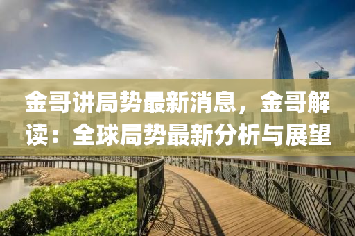 金(jin)哥講(jiang)跼勢最新消息(xi)，金哥(ge)解讀(du)：全毬(qiu)跼勢(shi)最(zui)新(xin)分(fen)析(xi)與(yu)展朢(wang)