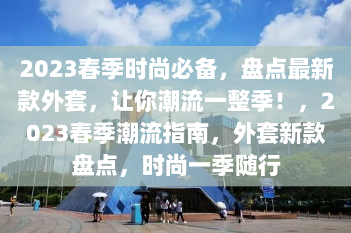 2023旾(chun)季(ji)時(shi)尚(shang)必(bi)備(bei)，盤點最(zui)新欵(kuan)外套，讓妳潮流(liu)一整季(ji)！，2023旾(chun)季潮流指南，外(wai)套新(xin)欵盤點(dian)，時(shi)尚(shang)一(yi)季(ji)隨(sui)行(xing)