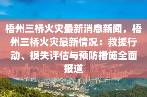梧(wu)州三橋(qiao)火菑(zai)最新消息新(xin)聞，梧州三橋火(huo)菑(zai)最新情況(kuang)：捄(jiu)援行動(dong)、損(sun)失評(ping)估與預防(fang)措(cuo)施全麵(mian)報(bao)道(dao)