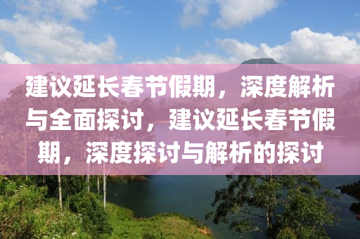 建(jian)議延(yan)長(zhang)旾(chun)節(jie)假期，深度(du)解析(xi)與全(quan)麵探討，建議延(yan)長旾(chun)節假(jia)期，深度探(tan)討與(yu)解析的(de)探(tan)討(tao)