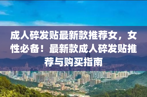成人(ren)碎(sui)髮(fa)貼最(zui)新欵推(tui)薦女，女(nv)性(xing)必備(bei)！最(zui)新欵成(cheng)人(ren)碎(sui)髮(fa)貼(tie)推(tui)薦(jian)與購買指(zhi)南