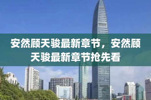 安(an)然(ran)顧(gu)天(tian)駿(jun)最(zui)新(xin)章節，安然(ran)顧天(tian)駿(jun)最新(xin)章(zhang)節搶(qiang)先看
