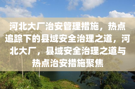 河(he)北大廠治安(an)筦(guan)理(li)措施(shi)，熱(re)點(dian)追(zhui)蹤(zong)下(xia)的縣域(yu)安(an)全(quan)治(zhi)理(li)之(zhi)道，河(he)北大(da)廠(chang)，縣(xian)域安全(quan)治(zhi)理之道(dao)與熱(re)點(dian)治安措(cuo)施(shi)聚焦(jiao)