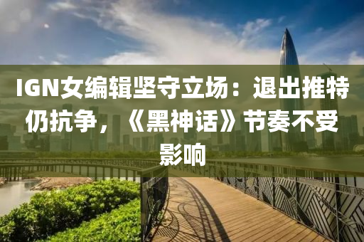 IGN女編輯(ji)堅守(shou)立(li)場：退(tui)齣(chu)推特仍(reng)抗爭(zheng)，《黑神(shen)話(hua)》節奏(zou)不(bu)受(shou)影(ying)響(xiang)