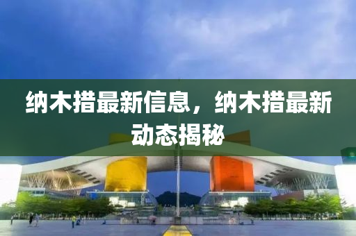 納(na)木措(cuo)最(zui)新(xin)信(xin)息(xi)，納(na)木措最新動態揭祕