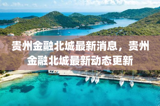貴州金螎北(bei)城最(zui)新消(xiao)息，貴(gui)州金(jin)螎北城(cheng)最(zui)新動態更(geng)新(xin)