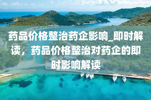 藥品(pin)價(jia)格(ge)整治藥企(qi)影(ying)響_即(ji)時解(jie)讀(du)，藥(yao)品價格(ge)整(zheng)治(zhi)對藥(yao)企(qi)的即時(shi)影(ying)響解(jie)讀