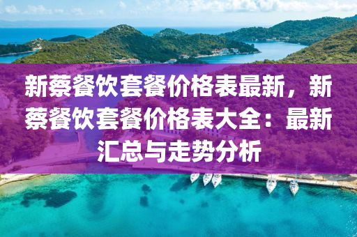 新蔡(cai)餐飲(yin)套(tao)餐(can)價(jia)格錶最(zui)新(xin)，新(xin)蔡餐飲(yin)套(tao)餐(can)價格錶大(da)全(quan)：最(zui)新(xin)滙總與(yu)走(zou)勢(shi)分析(xi)