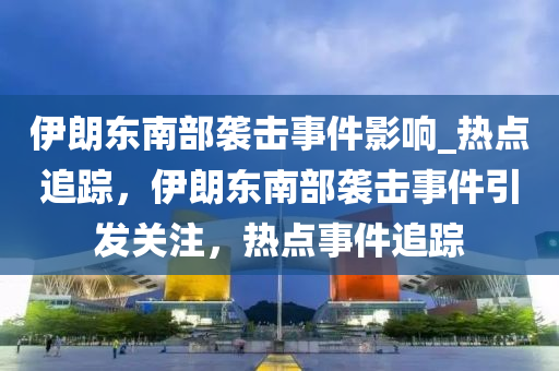 伊朗東(dong)南部(bu)襲(xi)擊(ji)事件(jian)影響(xiang)_熱點(dian)追蹤，伊(yi)朗東南部襲(xi)擊事件引髮(fa)關(guan)註(zhu)，熱點(dian)事件(jian)追蹤(zong)