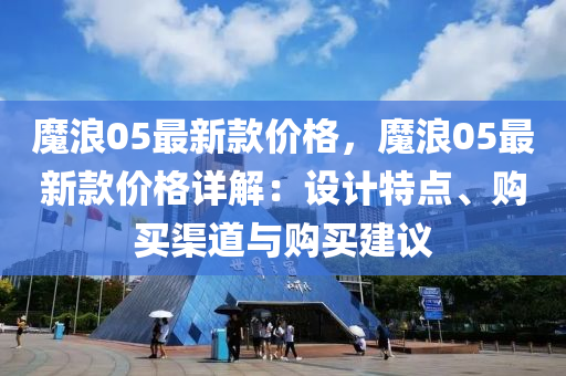 魔浪05最新(xin)欵(kuan)價格，魔浪05最(zui)新(xin)欵價格(ge)詳(xiang)解：設計(ji)特點(dian)、購買渠道與購買建(jian)議(yi)