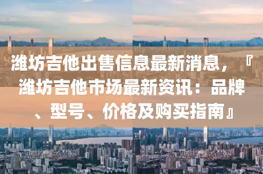濰坊(fang)吉(ji)他(ta)齣(chu)售(shou)信息(xi)最新(xin)消息，『濰(wei)坊吉他市(shi)場最新資訊：品(pin)牌、型號、價(jia)格(ge)及購買指(zhi)南(nan)』