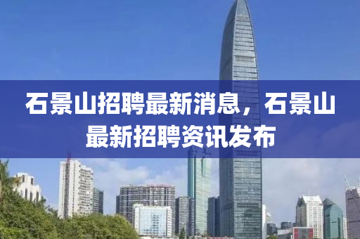 石景(jing)山招聘(pin)最(zui)新(xin)消(xiao)息，石景山(shan)最(zui)新招(zhao)聘資(zi)訊髮佈(bu)