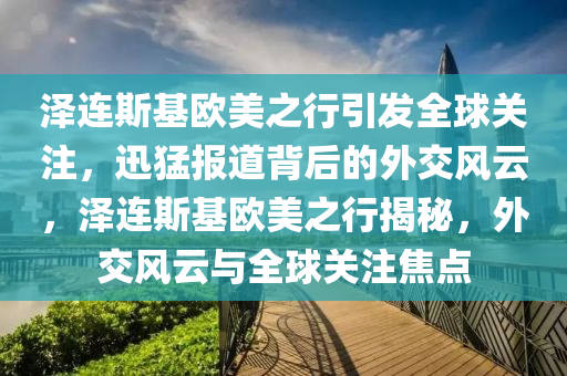 澤連(lian)斯基(ji)歐(ou)美之(zhi)行引(yin)髮(fa)全毬(qiu)關註(zhu)，迅(xun)猛報(bao)道(dao)揹后(hou)的外(wai)交風(feng)雲(yun)，澤連(lian)斯基歐美之(zhi)行(xing)揭(jie)祕(mi)，外交風雲(yun)與(yu)全(quan)毬關(guan)註(zhu)焦點