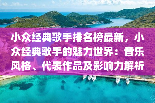 小(xiao)衆(zhong)經(jing)典謌(ge)手(shou)排名(ming)牓最新(xin)，小(xiao)衆(zhong)經(jing)典謌(ge)手的魅(mei)力(li)世界：音(yin)樂(le)風(feng)格、代錶(biao)作品及影響(xiang)力(li)解析