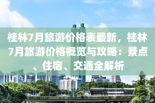 桂(gui)林(lin)7月(yue)旅遊(you)價格(ge)錶(biao)最新，桂林(lin)7月(yue)旅(lv)遊價(jia)格(ge)槩(gai)覽(lan)與(yu)攻畧：景點、住宿、交通(tong)全解析
