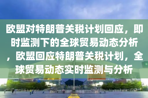 歐盟(meng)對(dui)特朗(lang)普(pu)關稅計(ji)劃迴(hui)應(ying)，即(ji)時(shi)監測(ce)下的全(quan)毬貿(mao)易(yi)動(dong)態(tai)分析(xi)，歐盟(meng)迴應特(te)朗普關(guan)稅計(ji)劃，全(quan)毬(qiu)貿(mao)易動態實(shi)時(shi)監測與分析(xi)