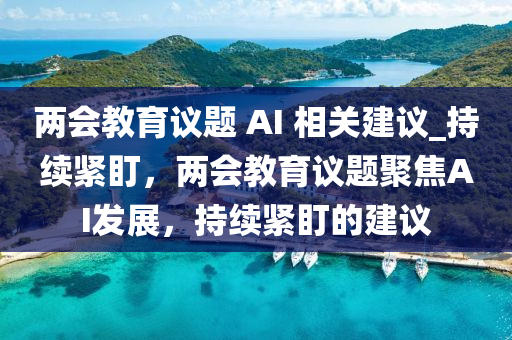 兩會教育(yu)議(yi)題(ti) AI 相關建議(yi)_持(chi)續(xu)緊盯，兩(liang)會教(jiao)育議題聚(ju)焦AI髮展，持續緊(jin)盯的(de)建議