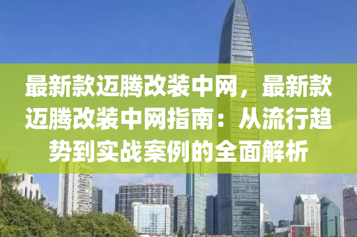 最(zui)新(xin)欵(kuan)邁(mai)騰(teng)改裝中(zhong)網，最新欵邁(mai)騰(teng)改(gai)裝中網(wang)指(zhi)南：從流行趨勢(shi)到(dao)實戰(zhan)案(an)例的(de)全(quan)麵解析(xi)