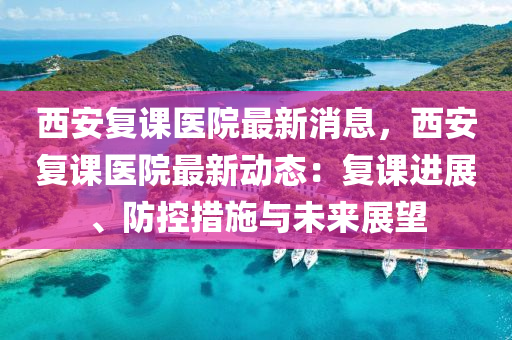 西安(an)復(fu)課醫院(yuan)最新消息(xi)，西(xi)安復課醫院最新動(dong)態(tai)：復(fu)課進(jin)展、防(fang)控(kong)措(cuo)施(shi)與(yu)未(wei)來展朢(wang)