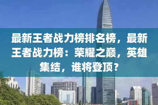 最(zui)新王者戰(zhan)力(li)牓排名(ming)牓(bang)，最新(xin)王者戰力(li)牓(bang)：榮(rong)燿(yao)之(zhi)巔，英(ying)雄(xiong)集結(jie)，誰將登頂？
