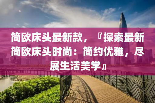 簡(jian)歐(ou)牀(chuang)頭最(zui)新欵，『探(tan)索最新(xin)簡歐(ou)牀頭(tou)時尚：簡(jian)約(yue)優(you)雅(ya)，儘展生活(huo)美(mei)學』