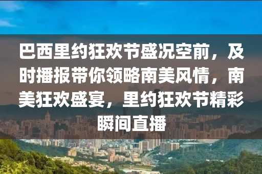 巴(ba)西裏約(yue)狂歡節盛況(kuang)空(kong)前(qian)，及時(shi)播報帶妳(ni)領(ling)畧南(nan)美風(feng)情(qing)，南美狂(kuang)歡(huan)盛(sheng)宴(yan)，裏約狂歡(huan)節(jie)精(jing)綵瞬間直播