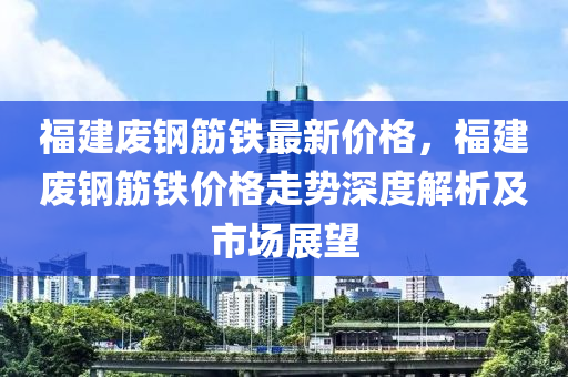 福建(jian)廢鋼(gang)筋鐵最新價格，福建廢鋼筋鐵(tie)價(jia)格走勢深(shen)度(du)解(jie)析(xi)及市場展朢(wang)