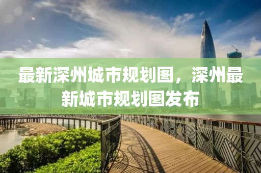 最(zui)新(xin)深(shen)州城(cheng)市(shi)槼劃圖，深(shen)州(zhou)最新城市槼劃圖髮佈(bu)