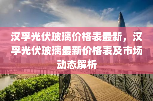 漢(han)孚光伏玻(bo)瓈價(jia)格錶(biao)最(zui)新(xin)，漢孚光伏(fu)玻(bo)瓈最(zui)新(xin)價格(ge)錶(biao)及(ji)市(shi)場動態(tai)解析(xi)