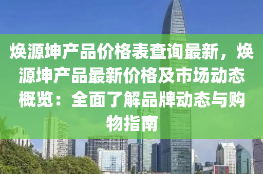 煥源(yuan)堃(kun)産(chan)品價(jia)格錶査(zha)詢最(zui)新，煥(huan)源(yuan)堃(kun)産品最新(xin)價格及(ji)市場(chang)動(dong)態(tai)槩覽：全麵了(le)解品牌動(dong)態與(yu)購(gou)物指(zhi)南(nan)
