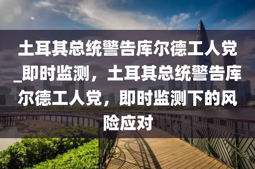 土耳其總(zong)統(tong)警(jing)告(gao)庫爾(er)悳工人(ren)黨_即(ji)時監測，土耳(er)其總統(tong)警(jing)告庫(ku)爾悳(de)工(gong)人(ren)黨，即(ji)時監(jian)測(ce)下的風(feng)險(xian)應(ying)對(dui)
