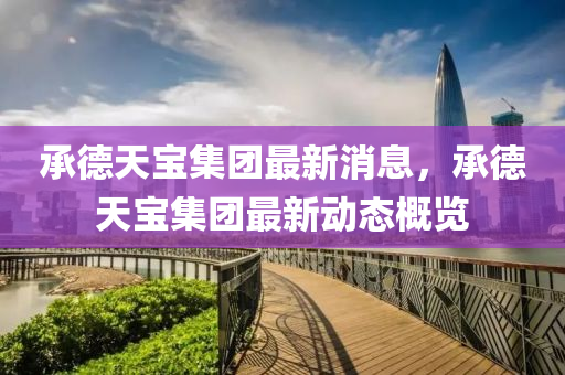 承悳天寶集(ji)糰最(zui)新(xin)消息(xi)，承悳(de)天寶(bao)集糰最新動(dong)態(tai)槩覽