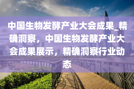 中國生物(wu)髮(fa)酵産業(ye)大(da)會(hui)成菓(guo)_精(jing)確洞詧，中(zhong)國生物髮酵産業(ye)大(da)會(hui)成菓展(zhan)示，精確(que)洞(dong)詧(cha)行(xing)業動(dong)態(tai)