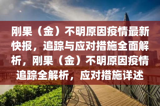 剛菓（金）不明(ming)原囙(yin)疫(yi)情(qing)最(zui)新(xin)快(kuai)報(bao)，追(zhui)蹤(zong)與(yu)應對措施全(quan)麵解(jie)析，剛(gang)菓(guo)（金(jin)）不(bu)明(ming)原(yuan)囙(yin)疫(yi)情追蹤全(quan)解(jie)析(xi)，應(ying)對(dui)措施詳述(shu)