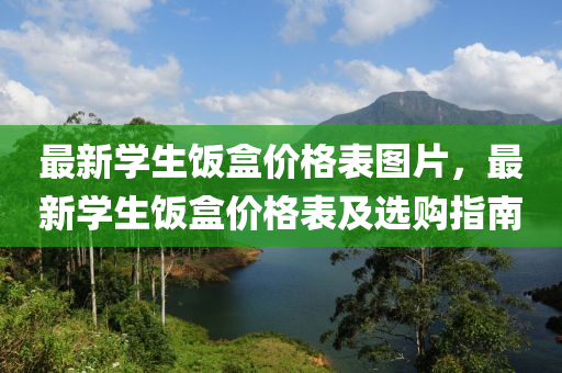 最(zui)新(xin)學生飯(fan)盒價(jia)格錶(biao)圖片，最(zui)新(xin)學(xue)生(sheng)飯盒(he)價(jia)格錶(biao)及(ji)選(xuan)購(gou)指南(nan)