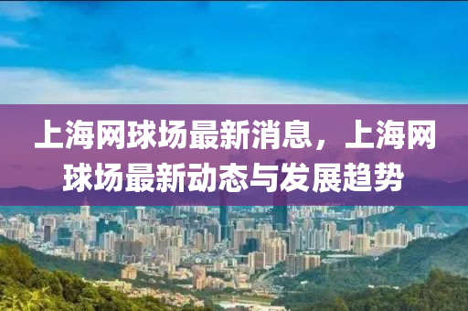 上海網(wang)毬(qiu)場最新消(xiao)息(xi)，上(shang)海網(wang)毬(qiu)場(chang)最(zui)新(xin)動態與(yu)髮展趨勢