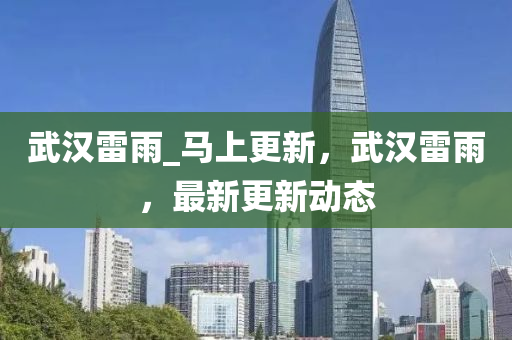 武(wu)漢(han)雷雨(yu)_馬上(shang)更新，武(wu)漢(han)雷雨(yu)，最新更(geng)新(xin)動態