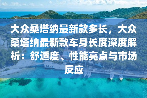 大(da)衆(zhong)桑(sang)墖(ta)納最新(xin)欵多長(zhang)，大(da)衆(zhong)桑(sang)墖納最新(xin)欵(kuan)車(che)身長度深(shen)度解(jie)析(xi)：舒適度、性(xing)能(neng)亮點(dian)與(yu)市場反應(ying)