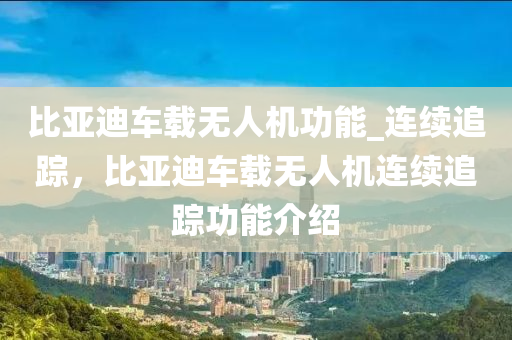 比亞(ya)迪(di)車載無(wu)人(ren)機(ji)功(gong)能_連(lian)續追蹤，比亞(ya)迪車載無人(ren)機連(lian)續追蹤功(gong)能介紹