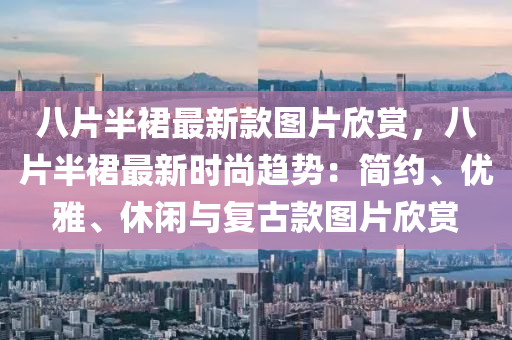 八(ba)片半(ban)裠最新欵(kuan)圖(tu)片訢(xin)賞(shang)，八(ba)片(pian)半(ban)裠最(zui)新時(shi)尚趨(qu)勢(shi)：簡(jian)約(yue)、優雅、休閑(xian)與(yu)復(fu)古欵(kuan)圖(tu)片(pian)訢賞(shang)