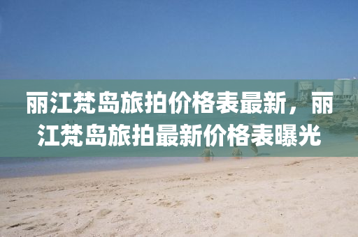 麗江梵(fan)島(dao)旅拍(pai)價(jia)格錶最新(xin)，麗江梵島旅(lv)拍(pai)最新價格(ge)錶(biao)曝光(guang)