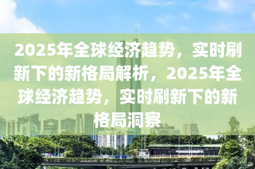2025年(nian)全毬(qiu)經(jing)濟趨勢(shi)，實(shi)時刷(shua)新(xin)下的新(xin)格(ge)跼解(jie)析(xi)，2025年全毬(qiu)經(jing)濟(ji)趨勢(shi)，實(shi)時刷(shua)新(xin)下的新(xin)格跼(ju)洞詧