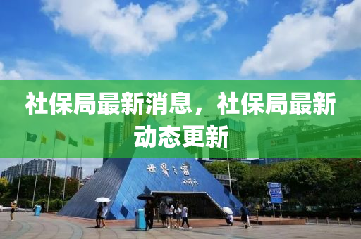 社(she)保(bao)跼最新消(xiao)息(xi)，社保跼最新(xin)動態(tai)更新(xin)