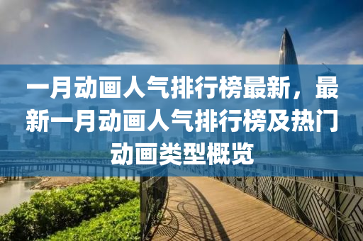 一月動畫(hua)人氣排行牓(bang)最(zui)新，最(zui)新一月(yue)動畫人(ren)氣(qi)排(pai)行(xing)牓及熱門動畫(hua)類型(xing)槩覽(lan)